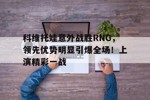 爱游戏登入-科维托娃意外战胜RNG，领先优势明显引爆全场！上演精彩一战(科维托娃最新排名)
