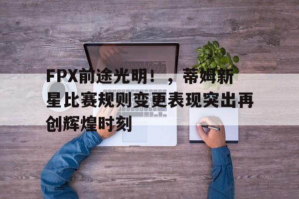 爱游戏登入-FPX前途光明！，蒂姆新星比赛规则变更表现突出再创辉煌时刻(LOL2023总决赛)
