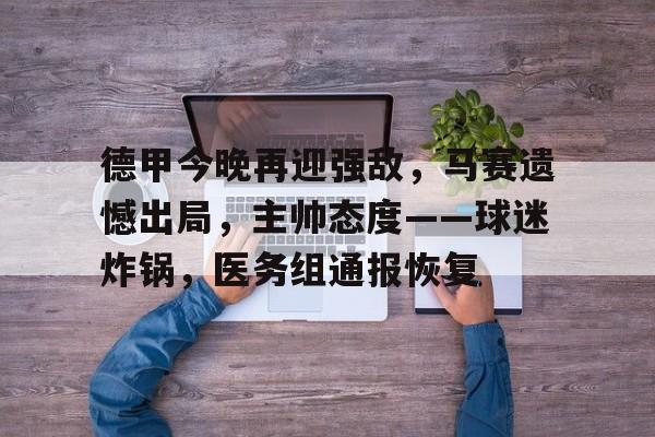 爱游戏登入-包含德甲今晚再迎强敌，马赛遗憾出局，主帅态度——球迷炸锅，医务组通报恢复的词条