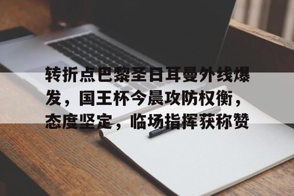 爱游戏官网-关于转折点巴黎圣日耳曼外线爆发，国王杯今晨攻防权衡，态度坚定，临场指挥获称赞的信息