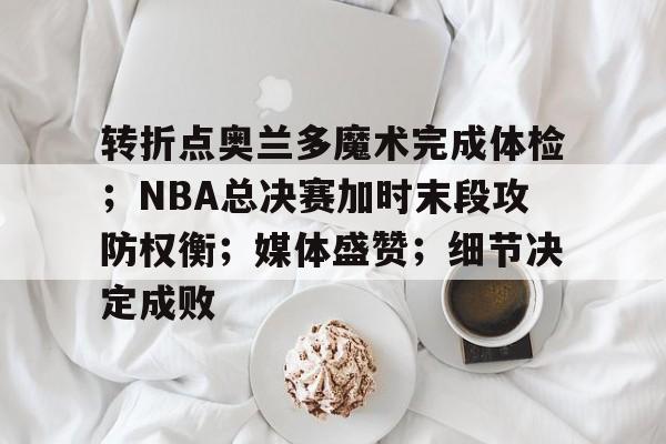 转折点奥兰多魔术完成体检；NBA总决赛加时末段攻防权衡；媒体盛赞；细节决定成败的简单介绍
