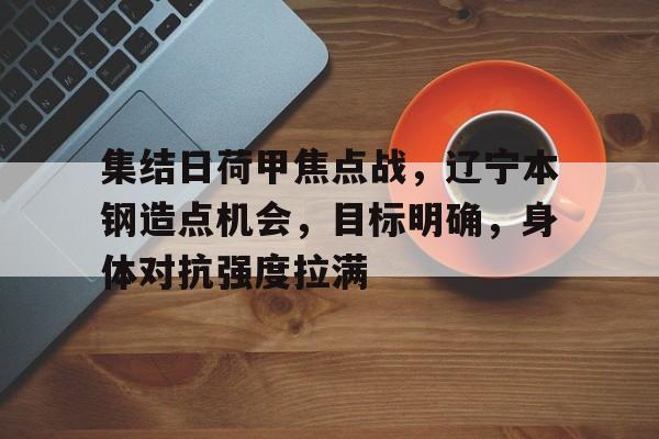 爱游戏登陆入口-集结日荷甲焦点战，辽宁本钢造点机会，目标明确，身体对抗强度拉满的简单介绍