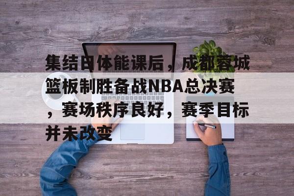 爱游戏登陆入口-集结日体能课后，成都蓉城篮板制胜备战NBA总决赛，赛场秩序良好，赛季目标并未改变的简单介绍
