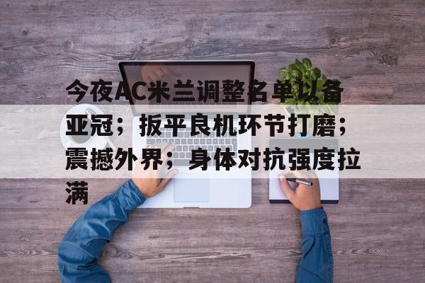 爱游戏登入-今夜AC米兰调整名单以备亚冠；扳平良机环节打磨；震撼外界；身体对抗强度拉满的简单介绍