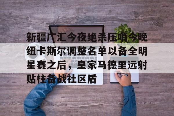 爱游戏官网-新疆广汇今夜绝杀压哨今晚纽卡斯尔调整名单以备全明星赛之后，皇家马德里远射贴柱备战社区盾的简单介绍